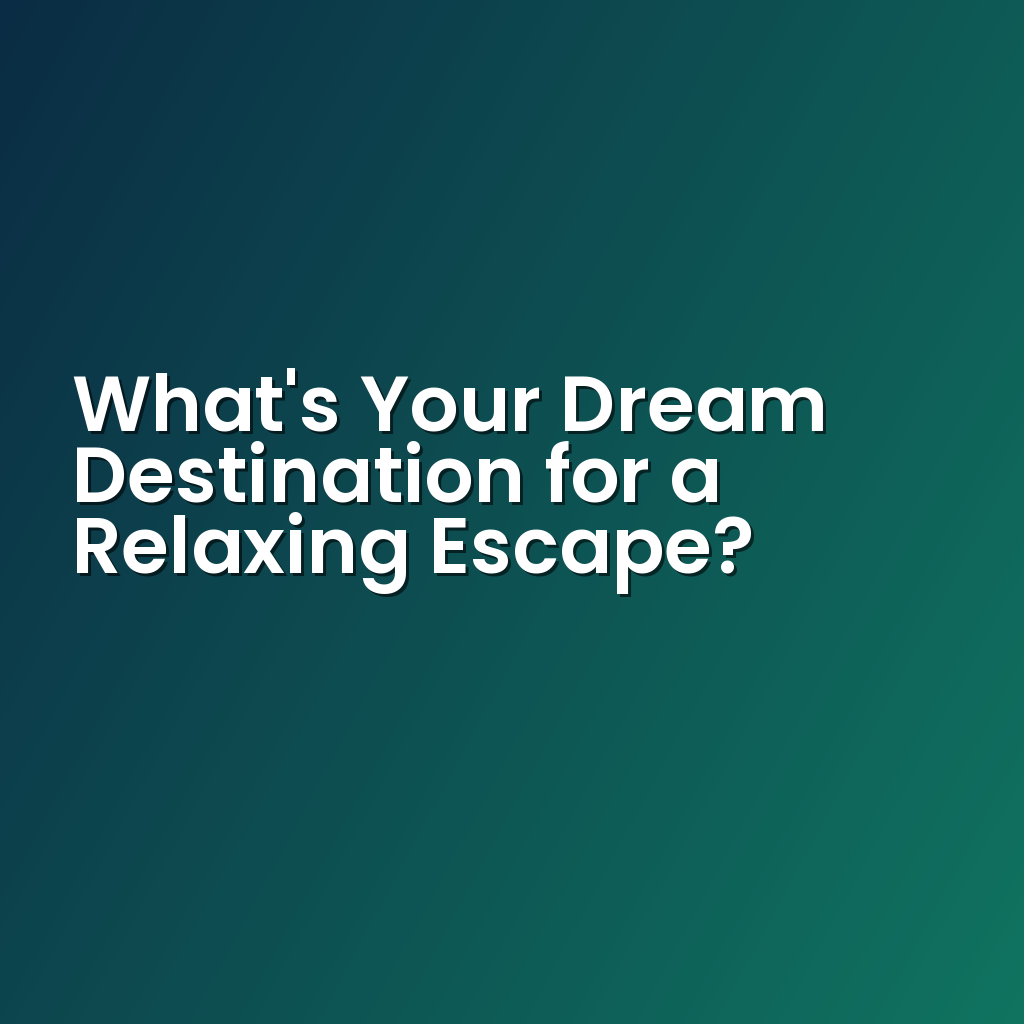 What’s Your Dream Destination for a Relaxing Escape?